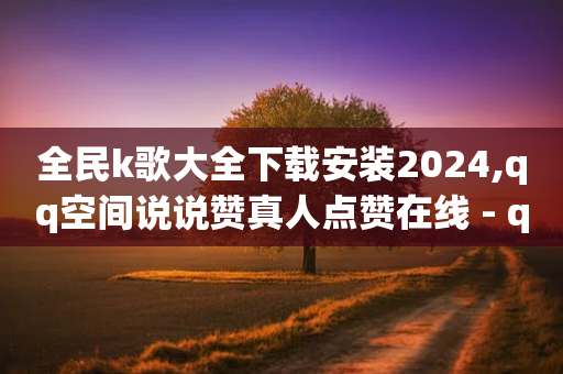 全民k歌大全下载安装2024,qq空间说说赞真人点赞在线 - qq批发自动发货网 - Dy粉丝业务-第1张图片-靖非智能科技传媒