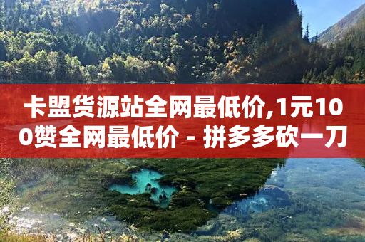 卡盟货源站全网最低价,1元100赞全网最低价 - 拼多多砍一刀助力平台网站 - 拼多多700锦鲤附体多少次能提现