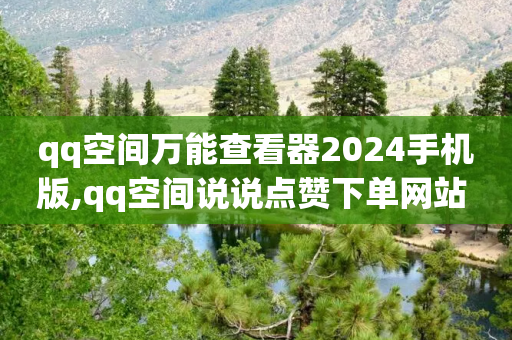 qq空间万能查看器2024手机版,qq空间说说点赞下单网站 - 拼多多助力神器软件 - 拼多多的市场占比率