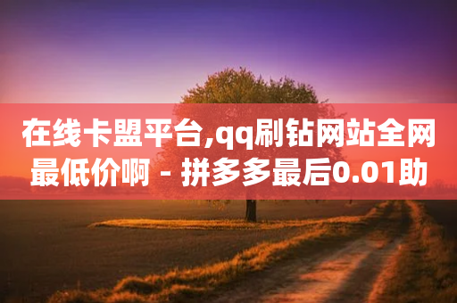 在线卡盟平台,qq刷钻网站全网最低价啊 - 拼多多最后0.01助力不了 - 拼多多每日领钱-第1张图片-靖非智能科技传媒