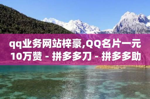 qq业务网站梓豪,QQ名片一元10万赞 - 拼多多刀 - 拼多多助力有哪几个阶段-第1张图片-靖非智能科技传媒