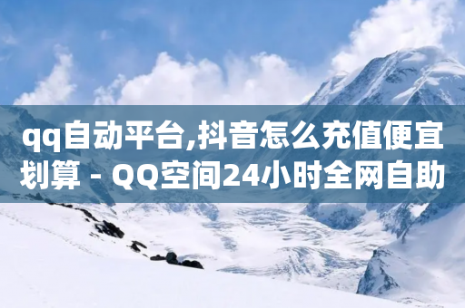 qq自动平台,抖音怎么充值便宜划算 - QQ空间24小时全网自助下单 - 抖音钻石一比十充值-第1张图片-靖非智能科技传媒