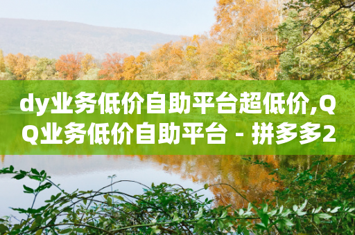 dy业务低价自助平台超低价,QQ业务低价自助平台 - 拼多多24小时助力平台 - 拼多多互点助力微信群-第1张图片-靖非智能科技传媒