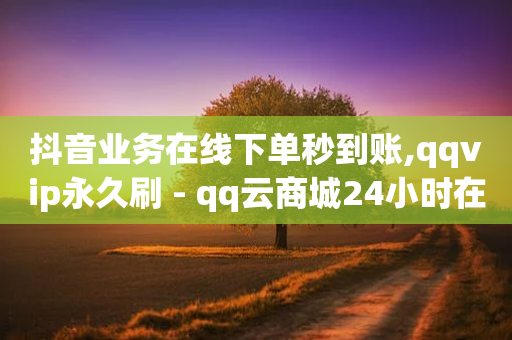 抖音业务在线下单秒到账,qqvip永久刷 - qq云商城24小时在线下单 - 全网最低价qq业务平台登录-第1张图片-靖非智能科技传媒