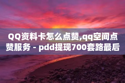 QQ资料卡怎么点赞,qq空间点赞服务 - pdd提现700套路最后一步 - 拼多多官方网页版