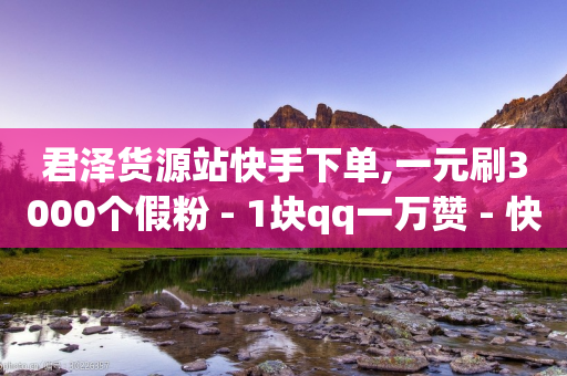 君泽货源站快手下单,一元刷3000个假粉 - 1块qq一万赞 - 快手粉丝如何快速涨到一万