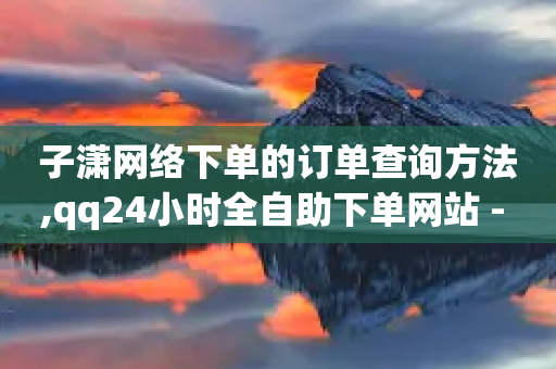 子潇网络下单的订单查询方法,qq24小时全自助下单网站 - 拼多多24小时助力网站 - 拼多多怎么删除助力