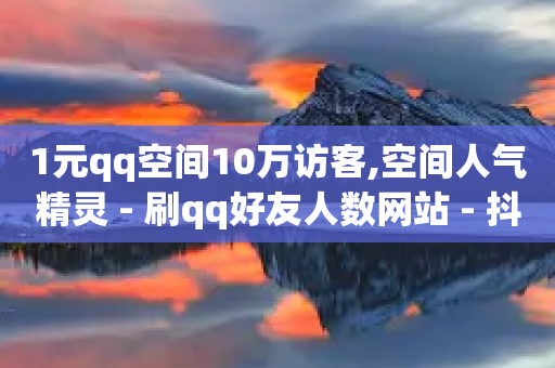 1元qq空间10万访客,空间人气精灵 - 刷qq好友人数网站 - 抖音1000个粉丝100元真实吗