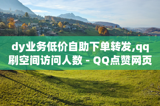 dy业务低价自助下单转发,qq刷空间访问人数 - QQ点赞网页 - ks业务免费下单平台最便宜