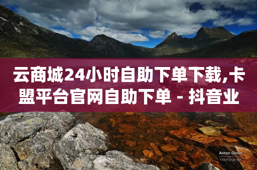 云商城24小时自助下单下载,卡盟平台官网自助下单 - 抖音业务24小时免费下单 - dy高等级号多少钱