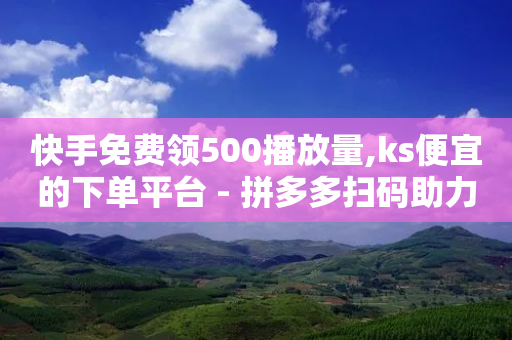 快手免费领500播放量,ks便宜的下单平台 - 拼多多扫码助力软件 - 拼多多700元福卡使用方法-第1张图片-靖非智能科技传媒