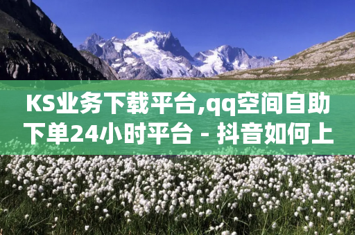 KS业务下载平台,qq空间自助下单24小时平台 - 抖音如何上热门和提高播放量 - 网红云商app官方下载-第1张图片-靖非智能科技传媒