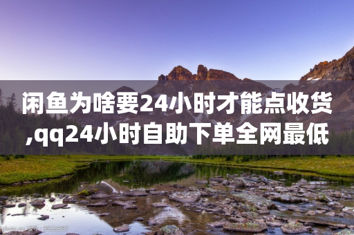 闲鱼为啥要24小时才能点收货,qq24小时自助下单全网最低价 - 拼多多砍价助力助手 - 拼多多返现50太假了-第1张图片-靖非智能科技传媒