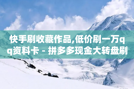 快手刷收藏作品,低价刷一万qq资料卡 - 拼多多现金大转盘刷助力网站 - 多多大转盘幸运值