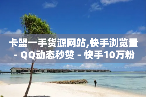 卡盟一手货源网站,快手浏览量 - QQ动态秒赞 - 快手10万粉丝能挣钱吗