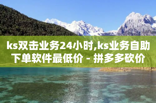 ks双击业务24小时,ks业务自助下单软件最低价 - 拼多多砍价下单平台 - 买拼多多助力的网站