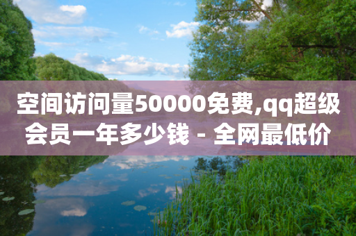 空间访问量50000免费,qq超级会员一年多少钱 - 全网最低价游戏辅助卡盟 - 抖音涨粉丝快吗-第1张图片-靖非智能科技传媒