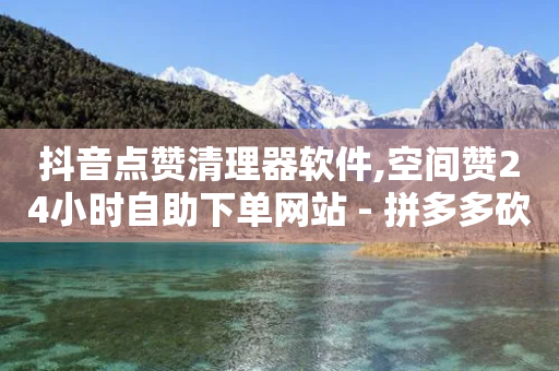 抖音点赞清理器软件,空间赞24小时自助下单网站 - 拼多多砍价助力网站 - 拼多多砍一刀吞刀