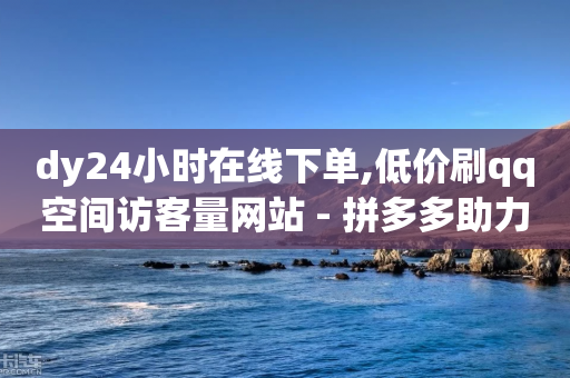 dy24小时在线下单,低价刷qq空间访客量网站 - 拼多多助力网站在线刷便宜 - 拼多多600元差50积分