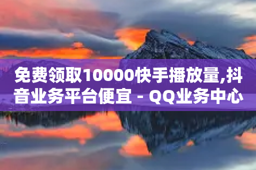 免费领取10000快手播放量,抖音业务平台便宜 - QQ业务中心 - 快手业务24小时在线下单微信支付