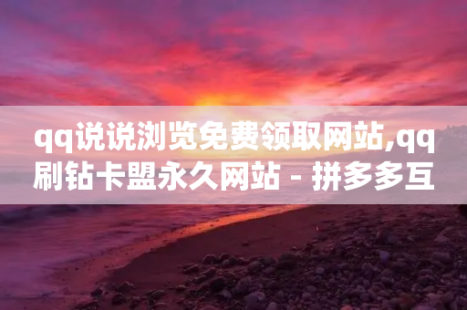 qq说说浏览免费领取网站,qq刷钻卡盟永久网站 - 拼多多互助平台 - 拼多多砍价群聊-第1张图片-靖非智能科技传媒