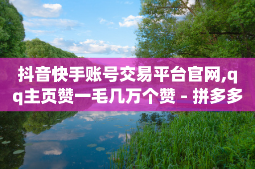 抖音快手账号交易平台官网,qq主页赞一毛几万个赞 - 拼多多砍价助力助手 - pdd业务免费下单平台最便宜