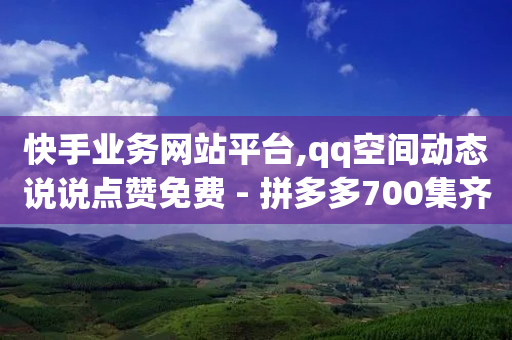 快手业务网站平台,qq空间动态说说点赞免费 - 拼多多700集齐了差兑换卡 - 云端数据商城黑科技软件-第1张图片-靖非智能科技传媒