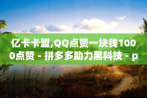 亿卡卡盟,QQ点赞一块钱1000点赞 - 拼多多助力黑科技 - pdd真人助力砍价是真的吗