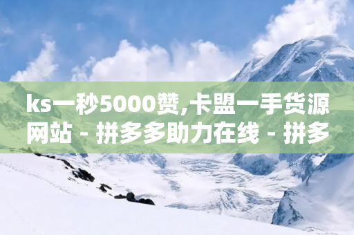 ks一秒5000赞,卡盟一手货源网站 - 拼多多助力在线 - 拼多多助力钻石碎片元宝-第1张图片-靖非智能科技传媒