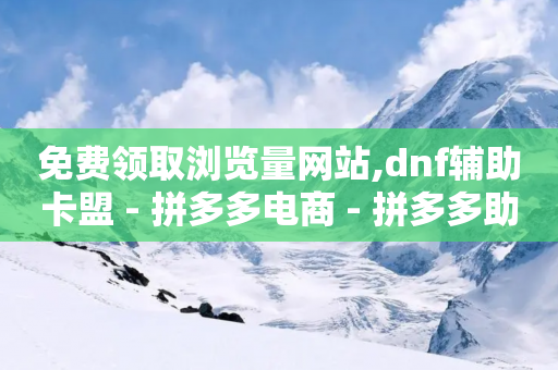 免费领取浏览量网站,dnf辅助卡盟 - 拼多多电商 - 拼多多助力辟谣