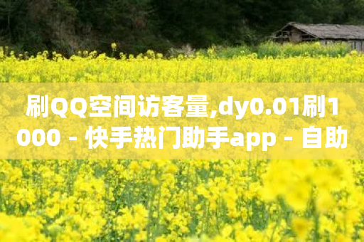 刷QQ空间访客量,dy0.01刷1000 - 快手热门助手app - 自助下单dy超低价