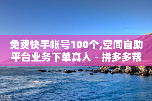 免费快手帐号100个,空间自助平台业务下单真人 - 拼多多帮砍助力网站便宜 - 拼多多砍价助力群