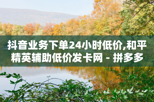 抖音业务下单24小时低价,和平精英辅助低价发卡网 - 拼多多业务关注下单平台 - 拼多多助力诈骗案例最新