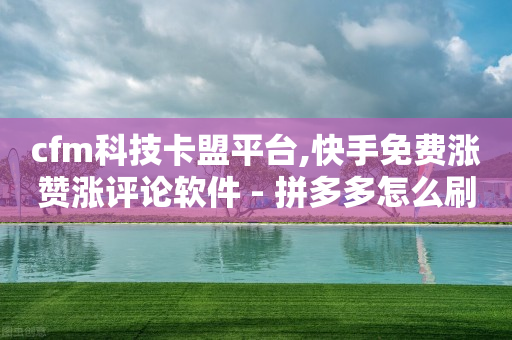 cfm科技卡盟平台,快手免费涨赞涨评论软件 - 拼多多怎么刷助力 - 拼多多提现要多少个人助力