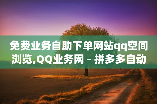 免费业务自助下单网站qq空间浏览,QQ业务网 - 拼多多自动下单软件下载 - 拼多多砍价真的好吗