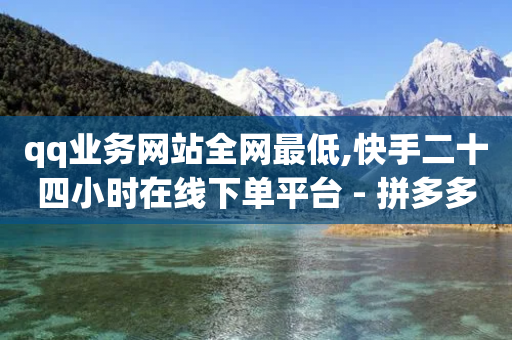 qq业务网站全网最低,快手二十四小时在线下单平台 - 拼多多24小时助力网站 - 拼多多助力发卡平台