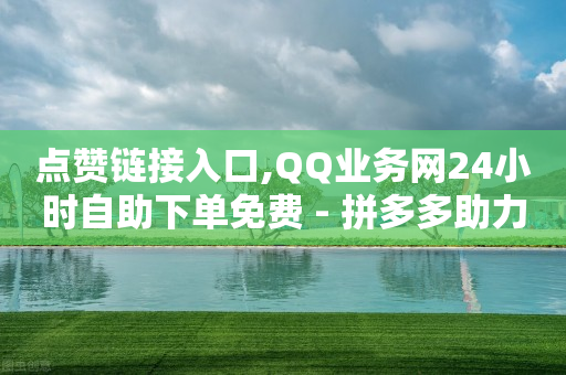 点赞链接入口,QQ业务网24小时自助下单免费 - 拼多多助力低价1毛钱10个 - 拼多多现金助力提现技巧