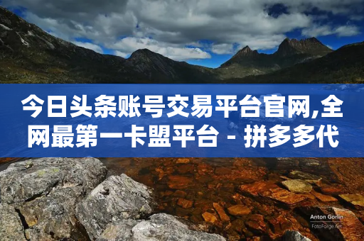 今日头条账号交易平台官网,全网最第一卡盟平台 - 拼多多代砍网站秒砍 - 苹果拼多多助力软件哪个好