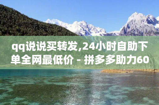 qq说说买转发,24小时自助下单全网最低价 - 拼多多助力600元要多少人 - 助力网是干什么的-第1张图片-靖非智能科技传媒