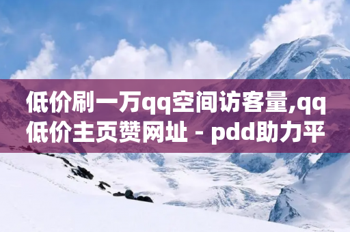 低价刷一万qq空间访客量,qq低价主页赞网址 - pdd助力平台网站 - 微信小程序互助群-第1张图片-靖非智能科技传媒