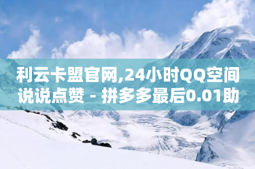 利云卡盟官网,24小时QQ空间说说点赞 - 拼多多最后0.01助力不了 - 聚合黑科技盒子拼多多聚合-第1张图片-靖非智能科技传媒