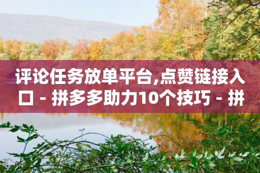 评论任务放单平台,点赞链接入口 - 拼多多助力10个技巧 - 拼多多现金大转盘客服电话-第1张图片-靖非智能科技传媒