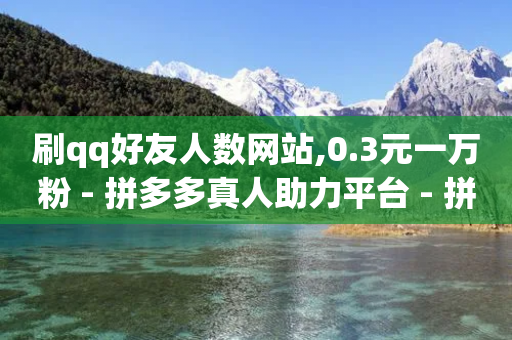 刷qq好友人数网站,0.3元一万粉 - 拼多多真人助力平台 - 拼多多红包最后阶段