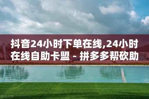 抖音24小时下单在线,24小时在线自助卡盟 - 拼多多帮砍助力网站 - 花钱买砍价助力的渠道