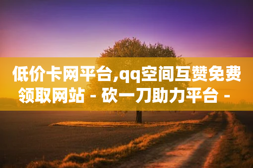 低价卡网平台,qq空间互赞免费领取网站 - 砍一刀助力平台 - 无isbn的书拼多多怎么上传