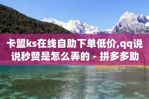 卡盟ks在线自助下单低价,qq说说秒赞是怎么弄的 - 拼多多助力黑科技 - 扩拼多多20元钱怎么助力成功-第1张图片-靖非智能科技传媒