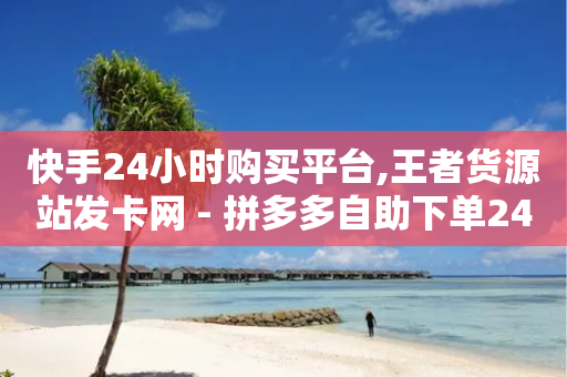 快手24小时购买平台,王者货源站发卡网 - 拼多多自助下单24小时平台 - 拼多多快递员版平台怎么接单