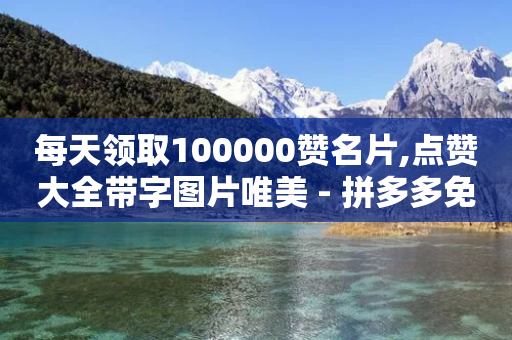 每天领取100000赞名片,点赞大全带字图片唯美 - 拼多多免费领商品助力 - 拼多多带点助力-第1张图片-靖非智能科技传媒