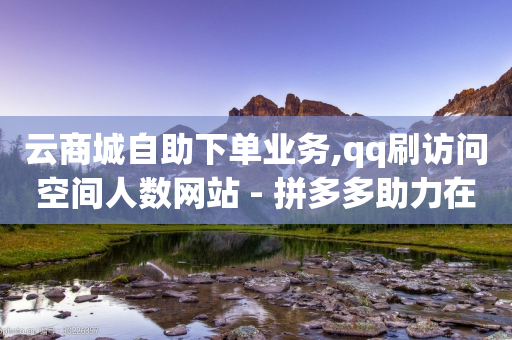 云商城自助下单业务,qq刷访问空间人数网站 - 拼多多助力在线 - 家家购物app