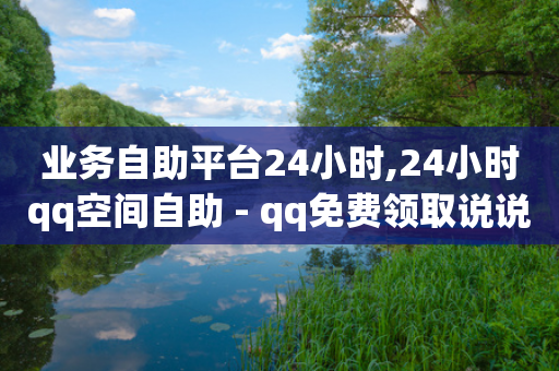 业务自助平台24小时,24小时qq空间自助 - qq免费领取说说浏览 - 抖音点赞充值链接在哪里